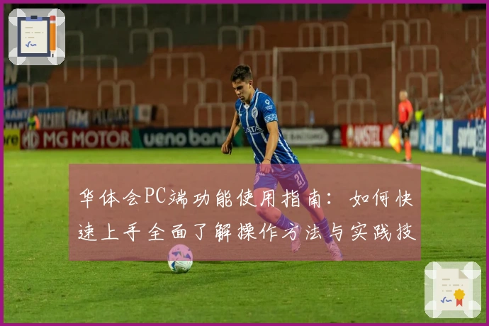 华体会PC端功能使用指南：如何快速上手全面了解操作方法与实践技巧