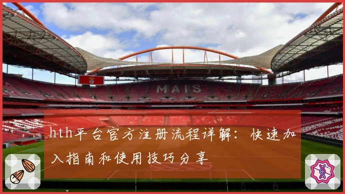 hth平台官方注册流程详解：快速加入指南和使用技巧分享