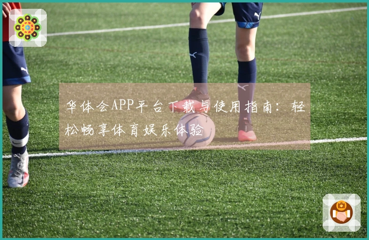 华体会APP平台下载与使用指南：轻松畅享体育娱乐体验