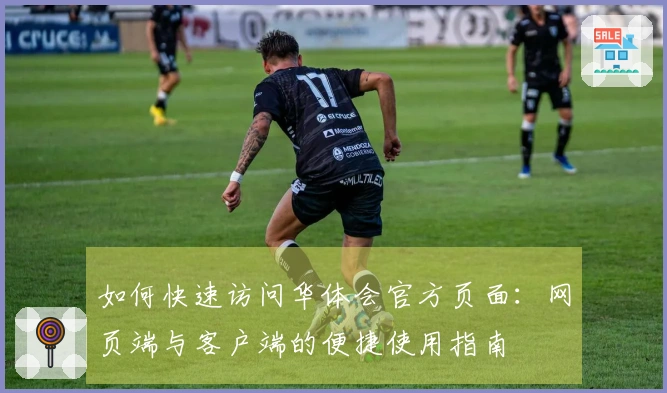 如何快速访问华体会官方页面：网页端与客户端的便捷使用指南