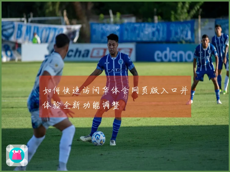 如何快速访问华体会网页版入口并体验全新功能调整