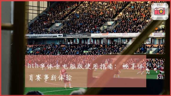 hth华体会电脑版使用指南：畅享体育赛事新体验