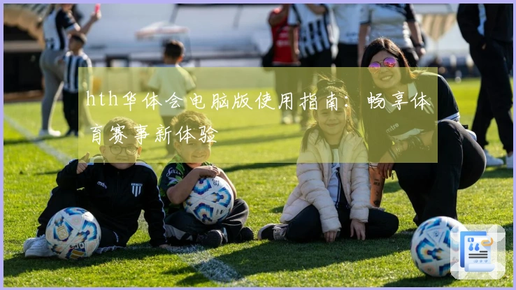 hth华体会电脑版使用指南：畅享体育赛事新体验