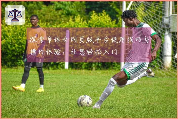 探索华体会网页版平台使用技巧与操作体验，让您轻松入门