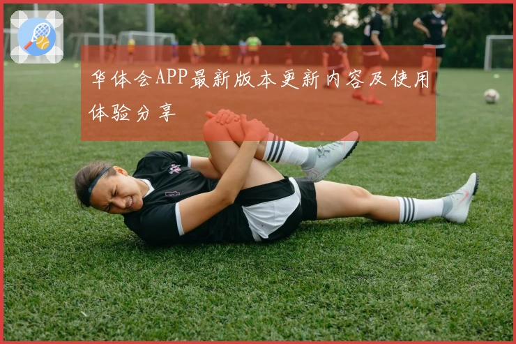 华体会APP最新版本更新内容及使用体验分享