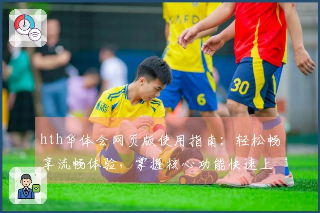 hth华体会网页版使用指南:轻松畅享流畅体验,掌握核心功能快速上手教程