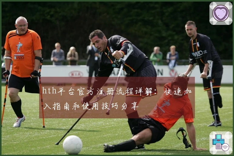 hth平台官方注册流程详解：快速加入指南和使用技巧分享