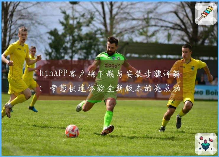 hthAPP客户端下载与安装步骤详解：带您快速体验全新版本的亮点功能