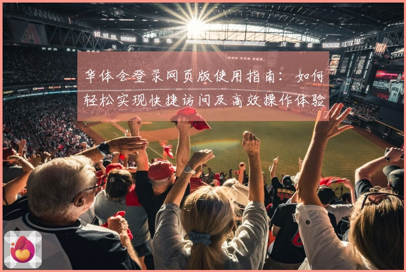 华体会登录网页版使用指南：如何轻松实现快捷访问及高效操作体验