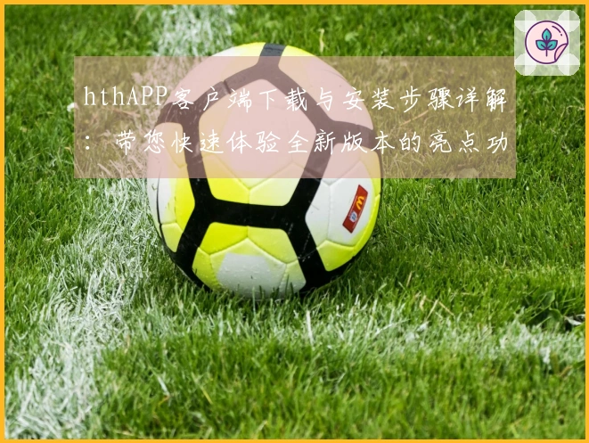 hthAPP客户端下载与安装步骤详解:带您快速体验全新版本的亮点功能