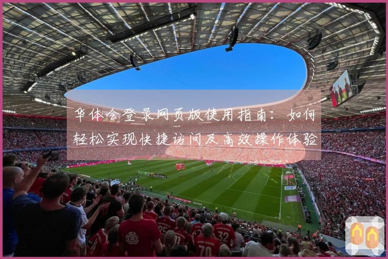 华体会登录网页版使用指南：如何轻松实现快捷访问及高效操作体验