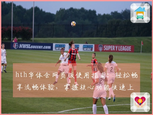 hth华体会网页版使用指南：轻松畅享流畅体验，掌握核心功能快速上手教程