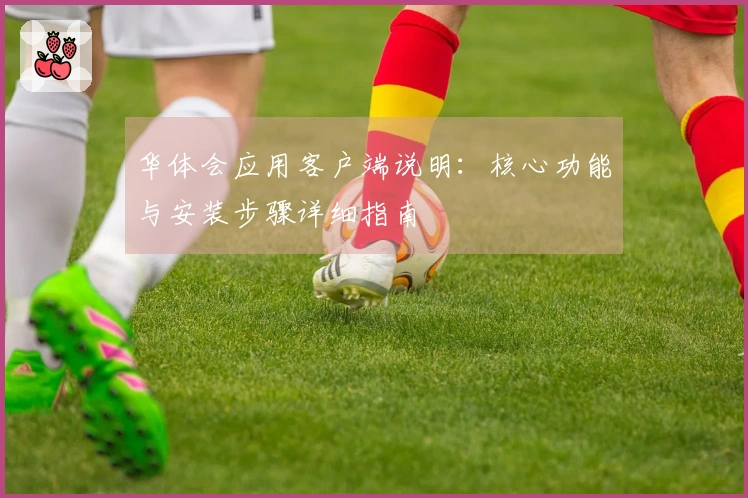 华体会应用客户端说明：核心功能与安装步骤详细指南