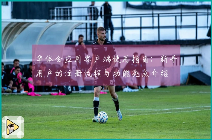 华体会应用客户端使用指南：新手用户的注册流程与功能亮点介绍