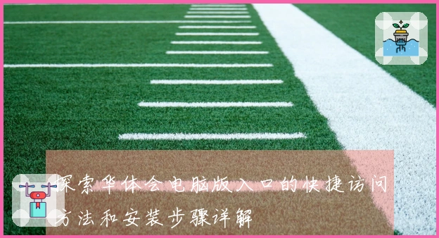 探索华体会电脑版入口的快捷访问方法和安装步骤详解