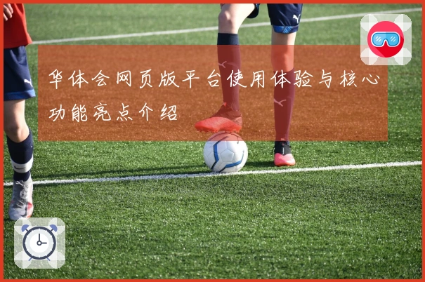华体会网页版平台使用体验与核心功能亮点介绍