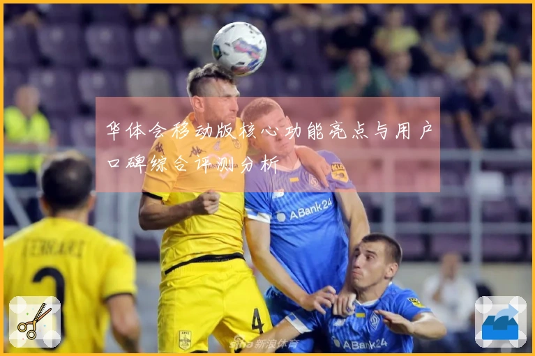 华体会移动版核心功能亮点与用户口碑综合评测分析