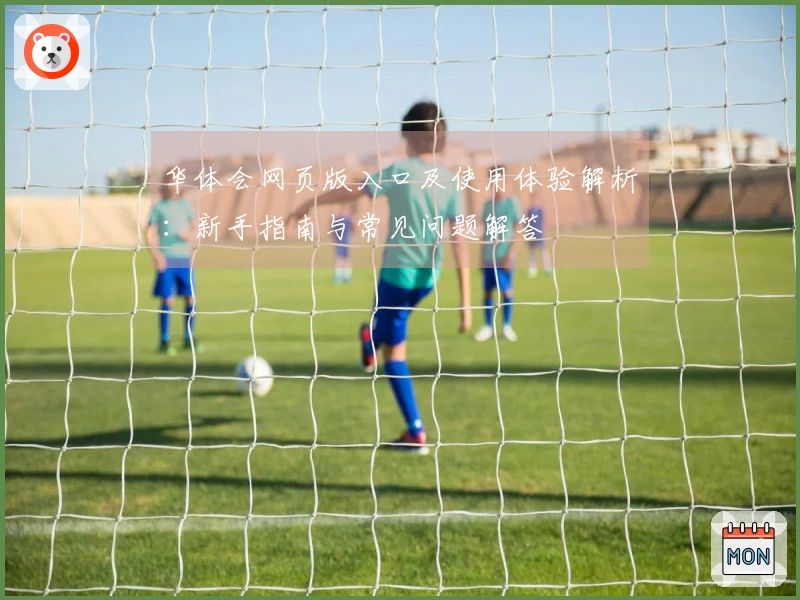华体会网页版入口及使用体验解析:新手指南与常见问题解答