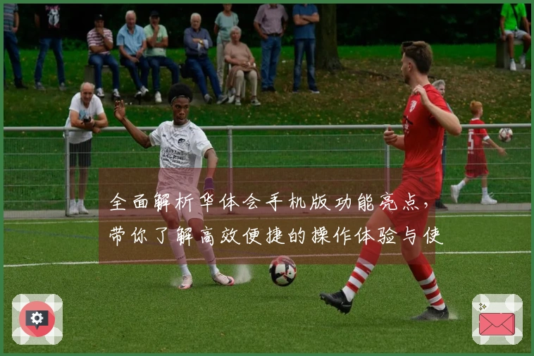 全面解析华体会手机版功能亮点，带你了解高效便捷的操作体验与使用技巧分享