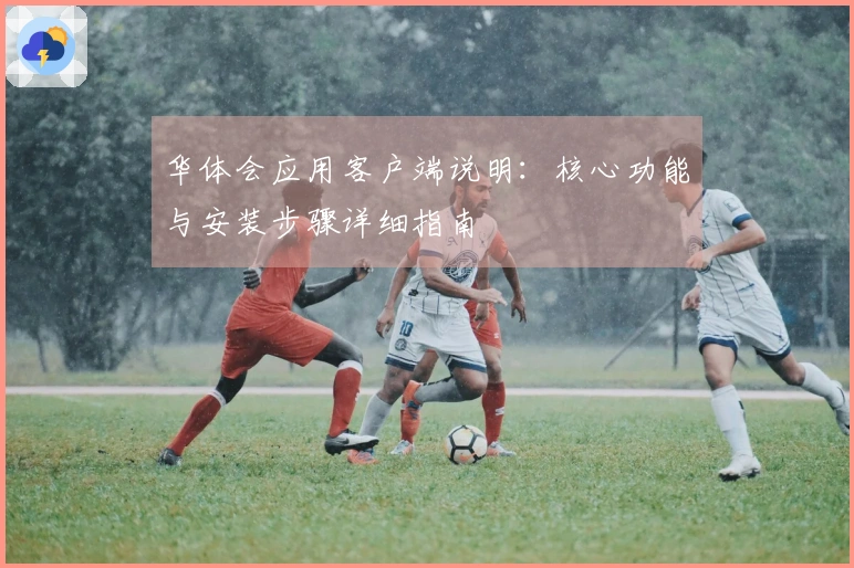 华体会应用客户端说明：核心功能与安装步骤详细指南