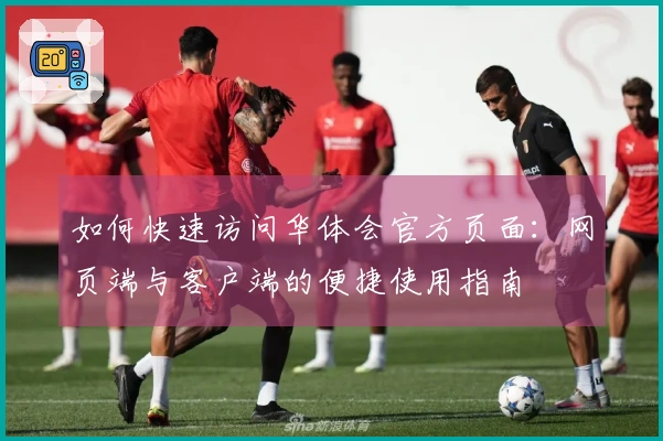 如何快速访问华体会官方页面：网页端与客户端的便捷使用指南